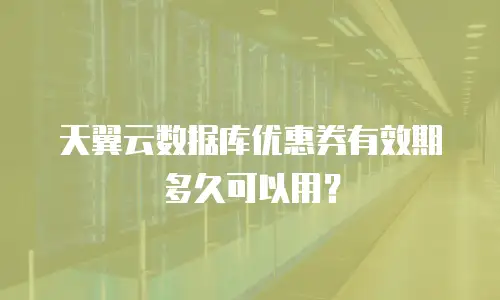 天翼云数据库优惠券有效期多久可以用？