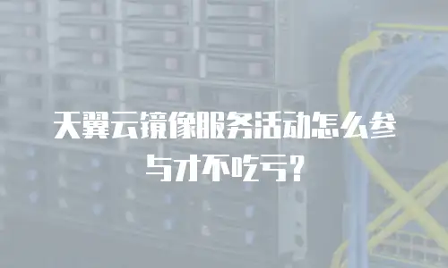 天翼云镜像服务活动怎么参与才不吃亏？