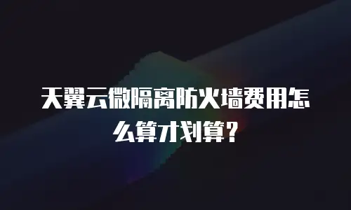 天翼云微隔离防火墙费用怎么算才划算？