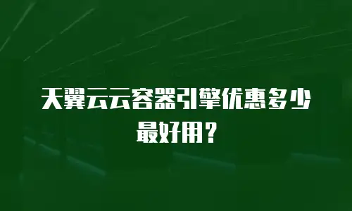 天翼云云容器引擎优惠多少最好用？