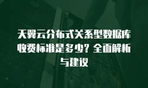 天翼云分布式关系型数据库收费标准是多少？全面解析与建议