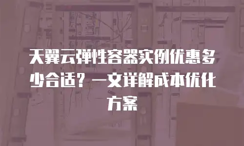 天翼云弹性容器实例优惠多少合适？一文详解成本优化方案