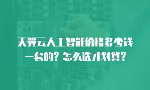 天翼云人工智能价格多少钱一套的？怎么选才划算？
