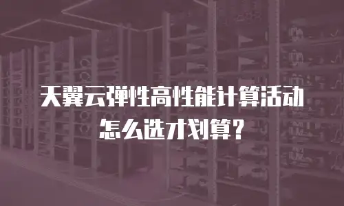 天翼云弹性高性能计算活动怎么选才划算？