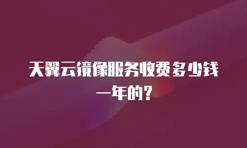 天翼云镜像服务收费多少钱一年的？