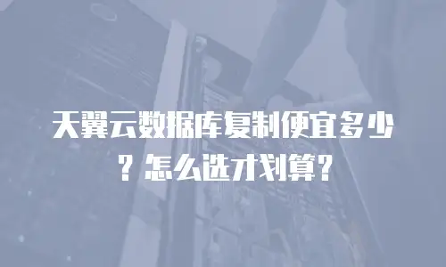 天翼云数据库复制便宜多少？怎么选才划算？