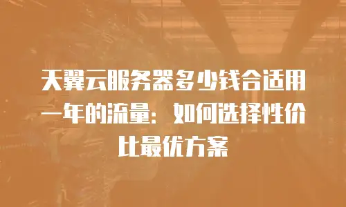 天翼云服务器多少钱合适用一年的流量：如何选择性价比最优方案