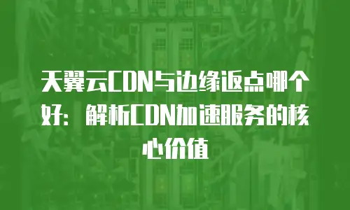 天翼云CDN与边缘返点哪个好：解析CDN加速服务的核心价值