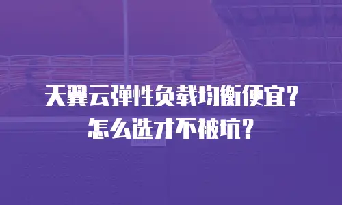天翼云弹性负载均衡便宜？怎么选才不被坑？