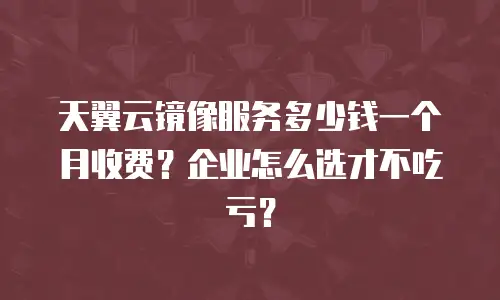 天翼云镜像服务多少钱一个月收费？企业怎么选才不吃亏？