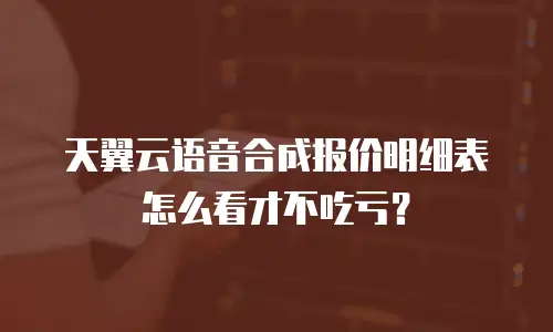 天翼云语音合成报价明细表怎么看才不吃亏？