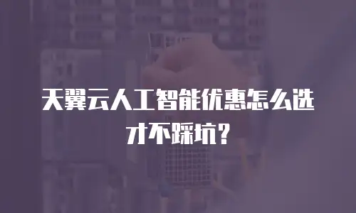天翼云人工智能优惠怎么选才不踩坑？
