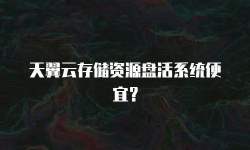 天翼云存储资源盘活系统便宜？