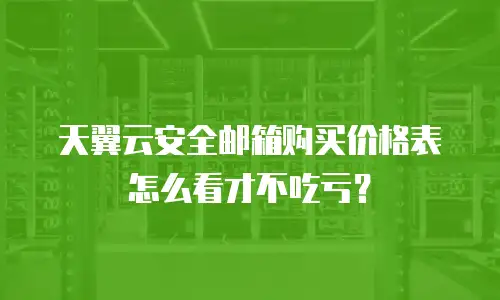 天翼云安全邮箱购买价格表怎么看才不吃亏？