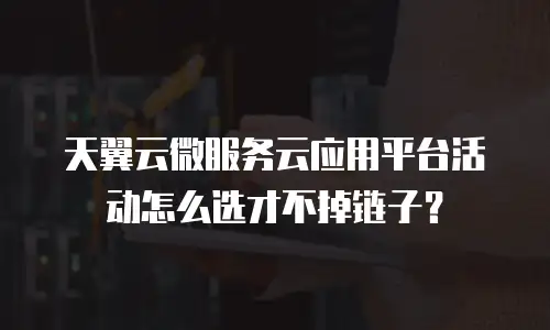 天翼云微服务云应用平台活动怎么选才不掉链子？