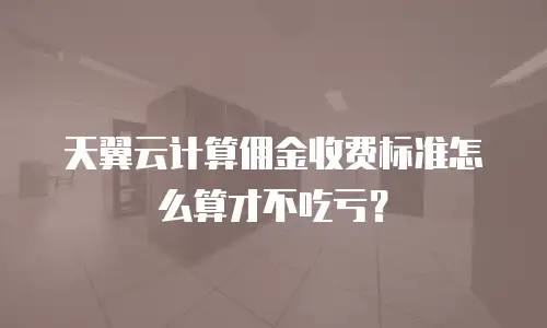 天翼云计算佣金收费标准怎么算才不吃亏？