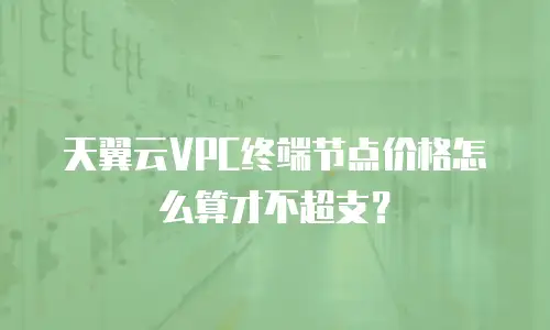 天翼云VPC终端节点价格怎么算才不超支？