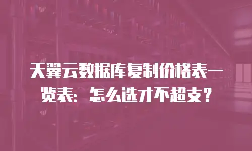 天翼云数据库复制价格表一览表：怎么选才不超支？