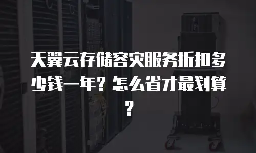 天翼云存储容灾服务折扣多少钱一年？怎么省才最划算？