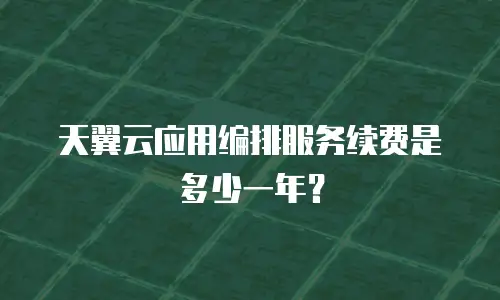 天翼云应用编排服务续费是多少一年？