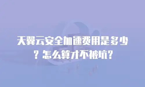 天翼云安全加速费用是多少？怎么算才不被坑？
