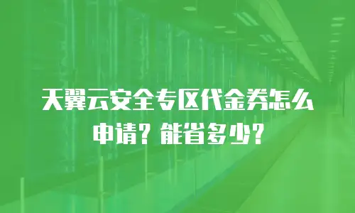 天翼云安全专区代金券怎么申请？能省多少？
