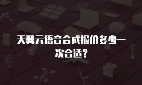 天翼云语音合成报价多少一次合适？