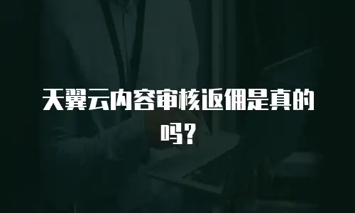 天翼云内容审核返佣是真的吗？