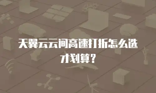 天翼云云间高速打折怎么选才划算？