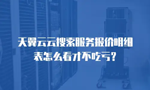 天翼云云搜索服务报价明细表怎么看才不吃亏？