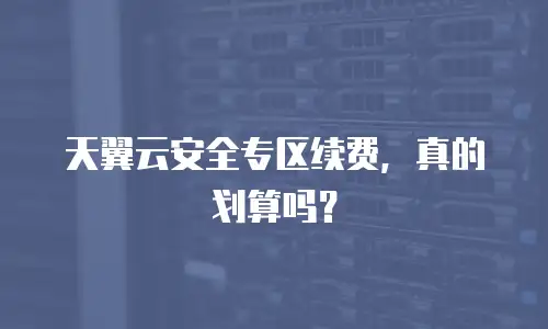 天翼云安全专区续费，真的划算吗？