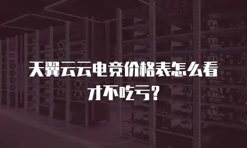 天翼云云电竞价格表怎么看才不吃亏？
