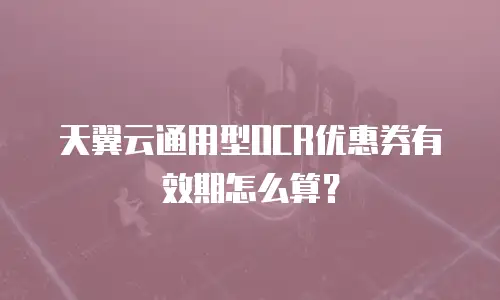 天翼云通用型OCR优惠券有效期怎么算？