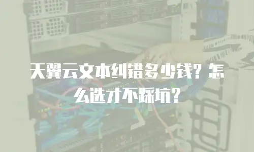 天翼云文本纠错多少钱？怎么选才不踩坑？