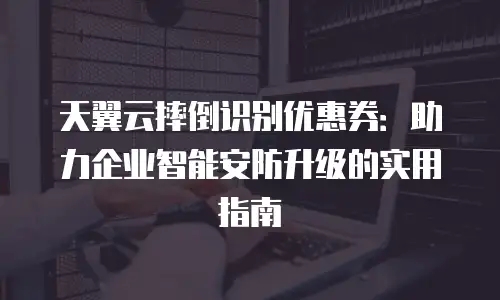 天翼云摔倒识别优惠券：助力企业智能安防升级的实用指南