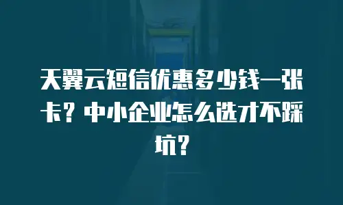 天翼云短信优惠多少钱一张卡？中小企业怎么选才不踩坑？