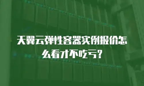 天翼云弹性容器实例报价怎么看才不吃亏？