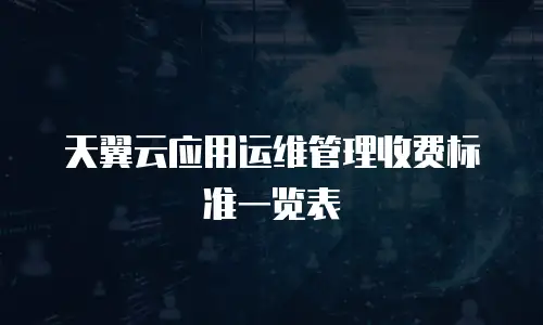 天翼云应用运维管理收费标准一览表