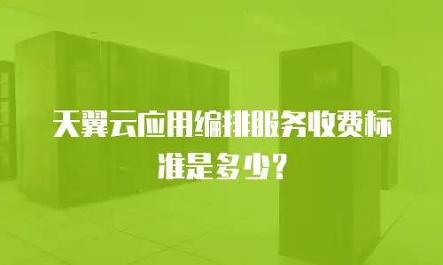 天翼云应用编排服务收费标准是多少？