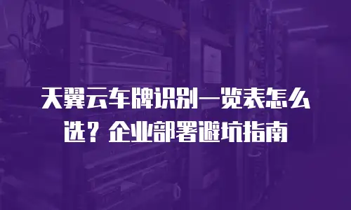 天翼云车牌识别一览表怎么选？企业部署避坑指南