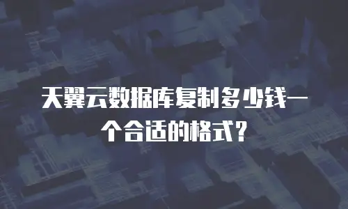 天翼云数据库复制多少钱一个合适的格式？