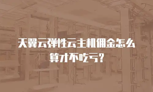 天翼云弹性云主机佣金怎么算才不吃亏？
