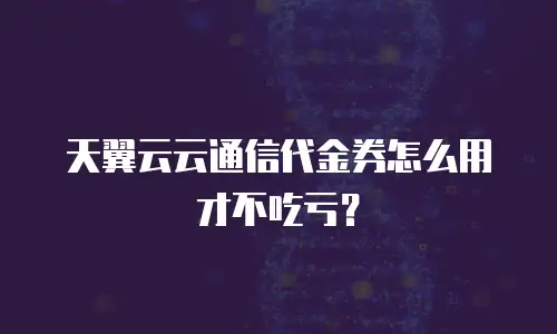 天翼云云通信代金券怎么用才不吃亏？