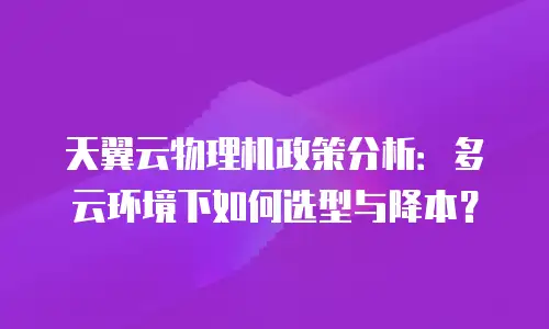 天翼云物理机政策分析：多云环境下如何选型与降本？