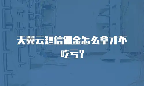 天翼云短信佣金怎么拿才不吃亏？