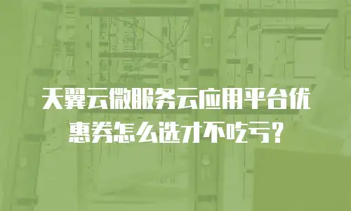 天翼云微服务云应用平台优惠券怎么选才不吃亏？