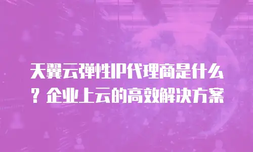 天翼云弹性IP代理商是什么？企业上云的高效解决方案