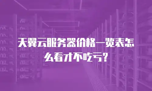 天翼云服务器价格一览表怎么看才不吃亏？
