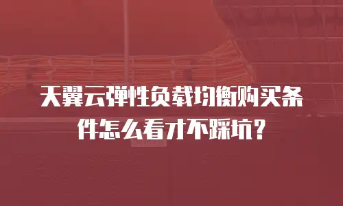 天翼云弹性负载均衡购买条件怎么看才不踩坑？
