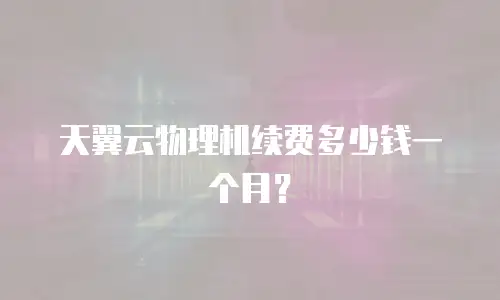 天翼云物理机续费多少钱一个月？